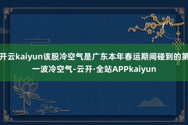 开云kaiyun该股冷空气是广东本年春运期间碰到的第一波冷空气-云开·全站APPkaiyun