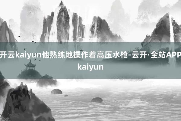 开云kaiyun他熟练地操作着高压水枪-云开·全站APPkaiyun