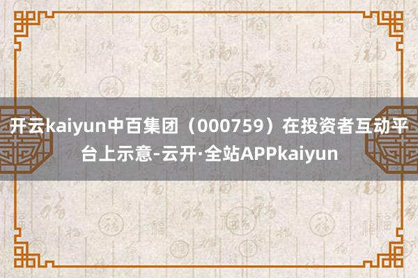 开云kaiyun中百集团（000759）在投资者互动平台上示意-云开·全站APPkaiyun