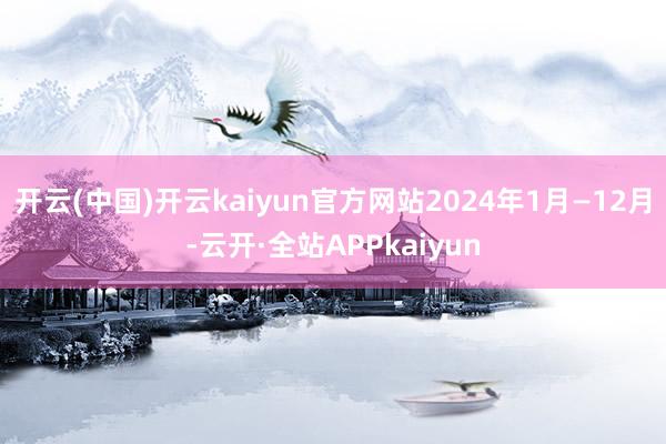 开云(中国)开云kaiyun官方网站2024年1月—12月-云开·全站APPkaiyun