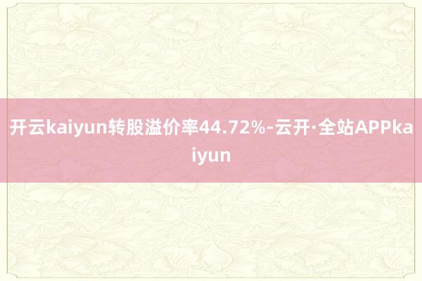 开云kaiyun转股溢价率44.72%-云开·全站APPkaiyun