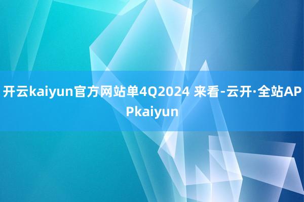 开云kaiyun官方网站单4Q2024 来看-云开·全站APPkaiyun