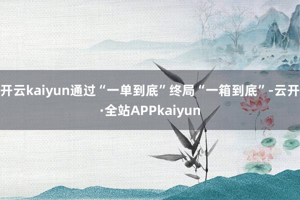 开云kaiyun通过“一单到底”终局“一箱到底”-云开·全站APPkaiyun