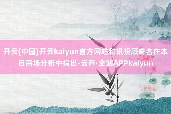 开云(中国)开云kaiyun官方网站和讯投顾奇名在本日商场分析中指出-云开·全站APPkaiyun