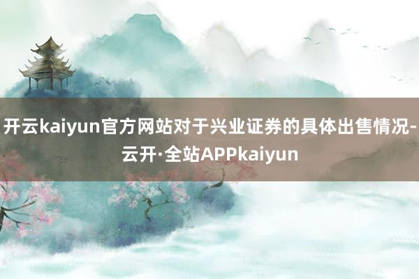 开云kaiyun官方网站对于兴业证券的具体出售情况-云开·全站APPkaiyun