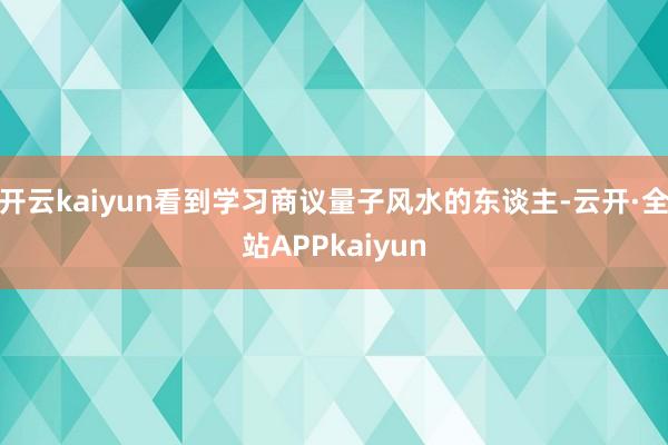 开云kaiyun看到学习商议量子风水的东谈主-云开·全站APPkaiyun