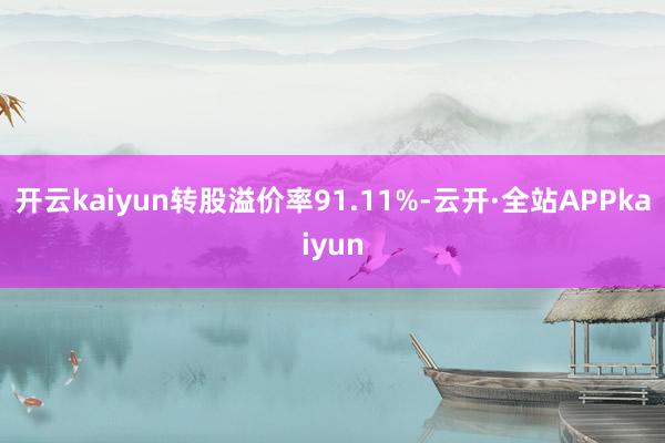 开云kaiyun转股溢价率91.11%-云开·全站APPkaiyun