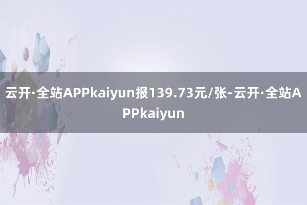 云开·全站APPkaiyun报139.73元/张-云开·全站APPkaiyun