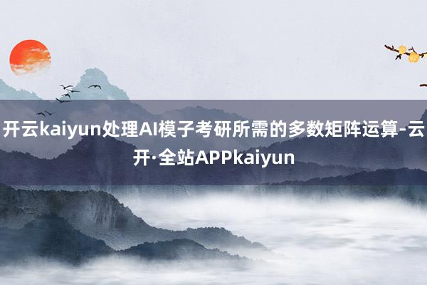 开云kaiyun处理AI模子考研所需的多数矩阵运算-云开·全站APPkaiyun