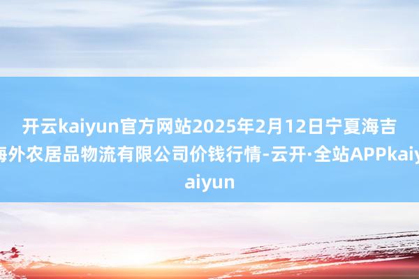 开云kaiyun官方网站2025年2月12日宁夏海吉星海外农居品物流有限公司价钱行情-云开·全站APPkaiyun