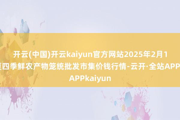 开云(中国)开云kaiyun官方网站2025年2月12日宁夏四季鲜农产物笼统批发市集价钱行情-云开·全站APPkaiyun