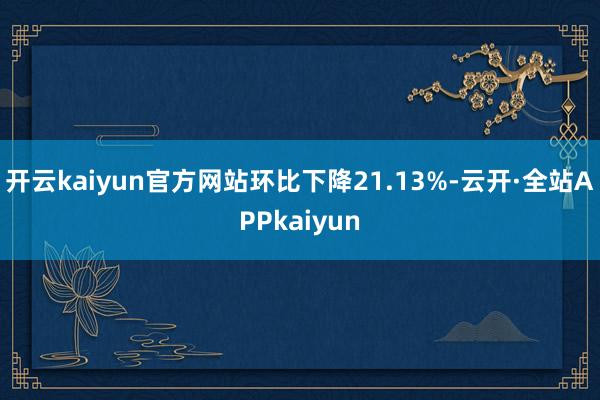 开云kaiyun官方网站环比下降21.13%-云开·全站APPkaiyun