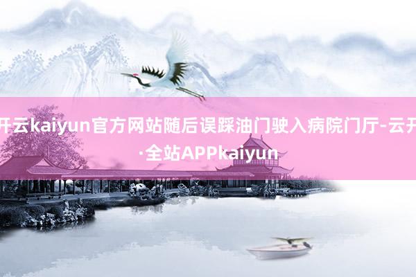 开云kaiyun官方网站随后误踩油门驶入病院门厅-云开·全站APPkaiyun