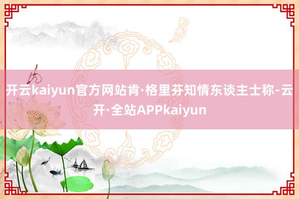 开云kaiyun官方网站肯·格里芬　　知情东谈主士称-云开·全站APPkaiyun