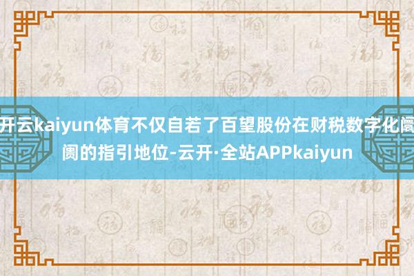开云kaiyun体育不仅自若了百望股份在财税数字化阛阓的指引地位-云开·全站APPkaiyun