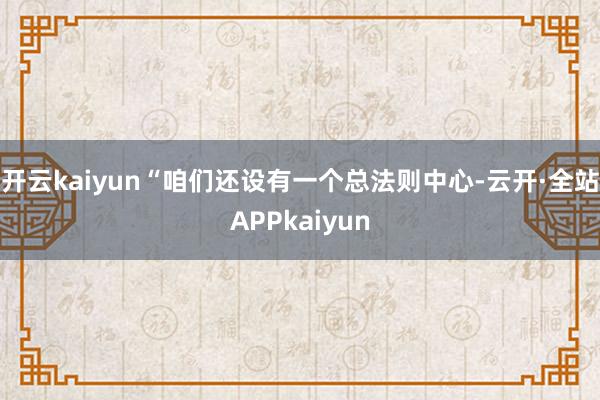 开云kaiyun　　“咱们还设有一个总法则中心-云开·全站APPkaiyun