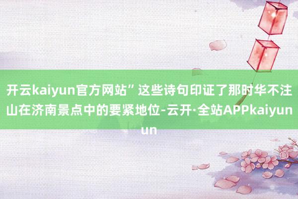 开云kaiyun官方网站”这些诗句印证了那时华不注山在济南景点中的要紧地位-云开·全站APPkaiyun