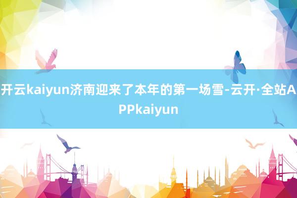 开云kaiyun济南迎来了本年的第一场雪-云开·全站APPkaiyun
