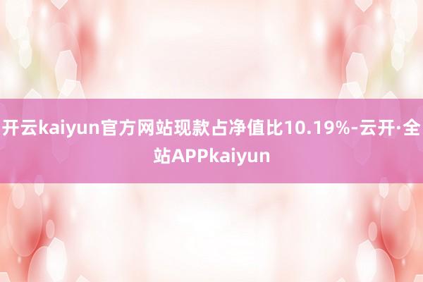 开云kaiyun官方网站现款占净值比10.19%-云开·全站APPkaiyun