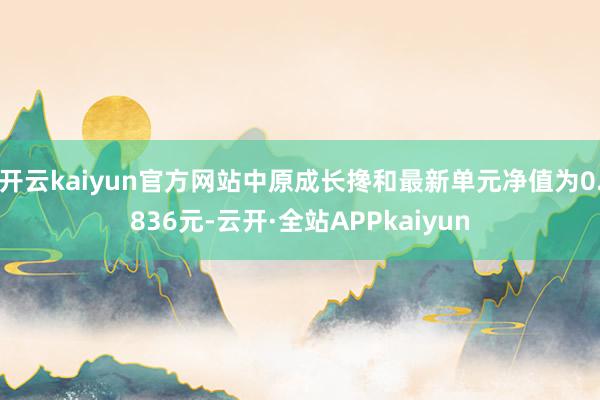开云kaiyun官方网站中原成长搀和最新单元净值为0.836元-云开·全站APPkaiyun