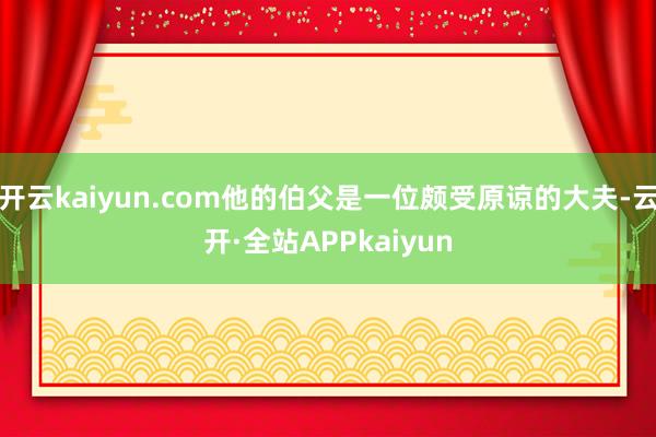 开云kaiyun.com他的伯父是一位颇受原谅的大夫-云开·全站APPkaiyun