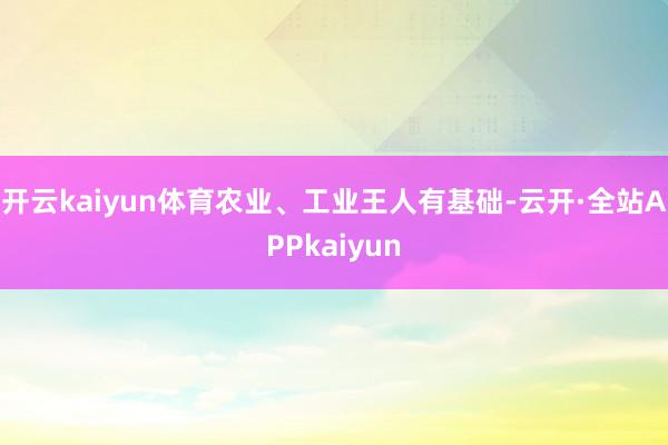 开云kaiyun体育农业、工业王人有基础-云开·全站APPkaiyun