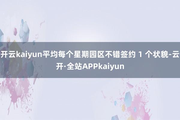 开云kaiyun平均每个星期园区不错签约 1 个状貌-云开·全站APPkaiyun