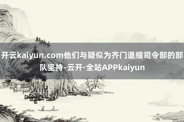 开云kaiyun.com他们与疑似为齐门退缩司令部的部队坚持-云开·全站APPkaiyun