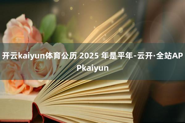 开云kaiyun体育公历 2025 年是平年-云开·全站APPkaiyun