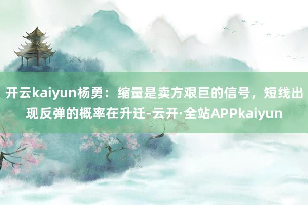 开云kaiyun杨勇：缩量是卖方艰巨的信号，短线出现反弹的概率在升迁-云开·全站APPkaiyun