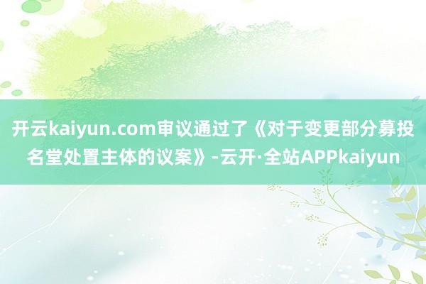 开云kaiyun.com审议通过了《对于变更部分募投名堂处置主体的议案》-云开·全站APPkaiyun