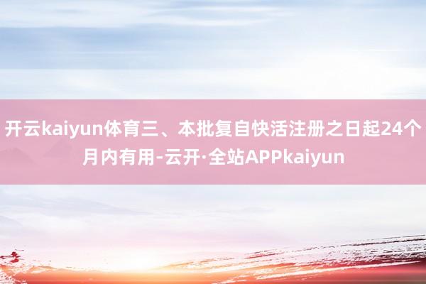 开云kaiyun体育三、本批复自快活注册之日起24个月内有用-云开·全站APPkaiyun