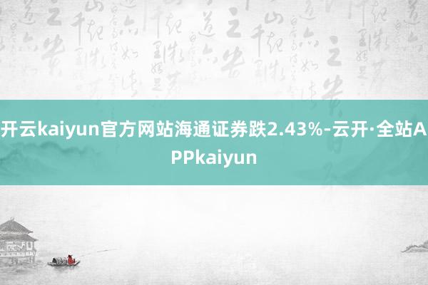 开云kaiyun官方网站海通证券跌2.43%-云开·全站APPkaiyun