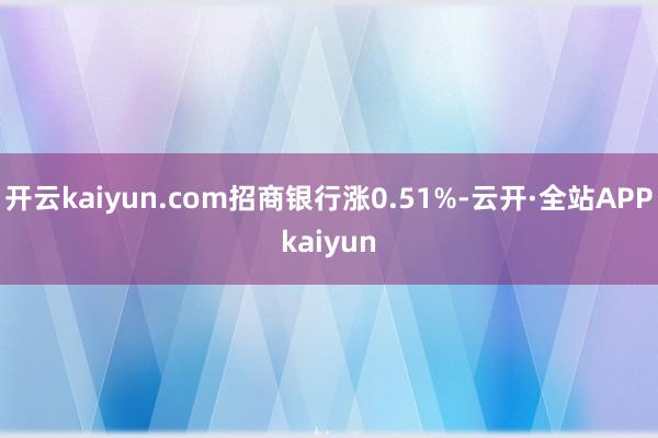 开云kaiyun.com招商银行涨0.51%-云开·全站APPkaiyun