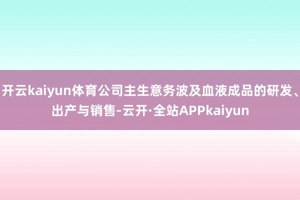 开云kaiyun体育公司主生意务波及血液成品的研发、出产与销售-云开·全站APPkaiyun